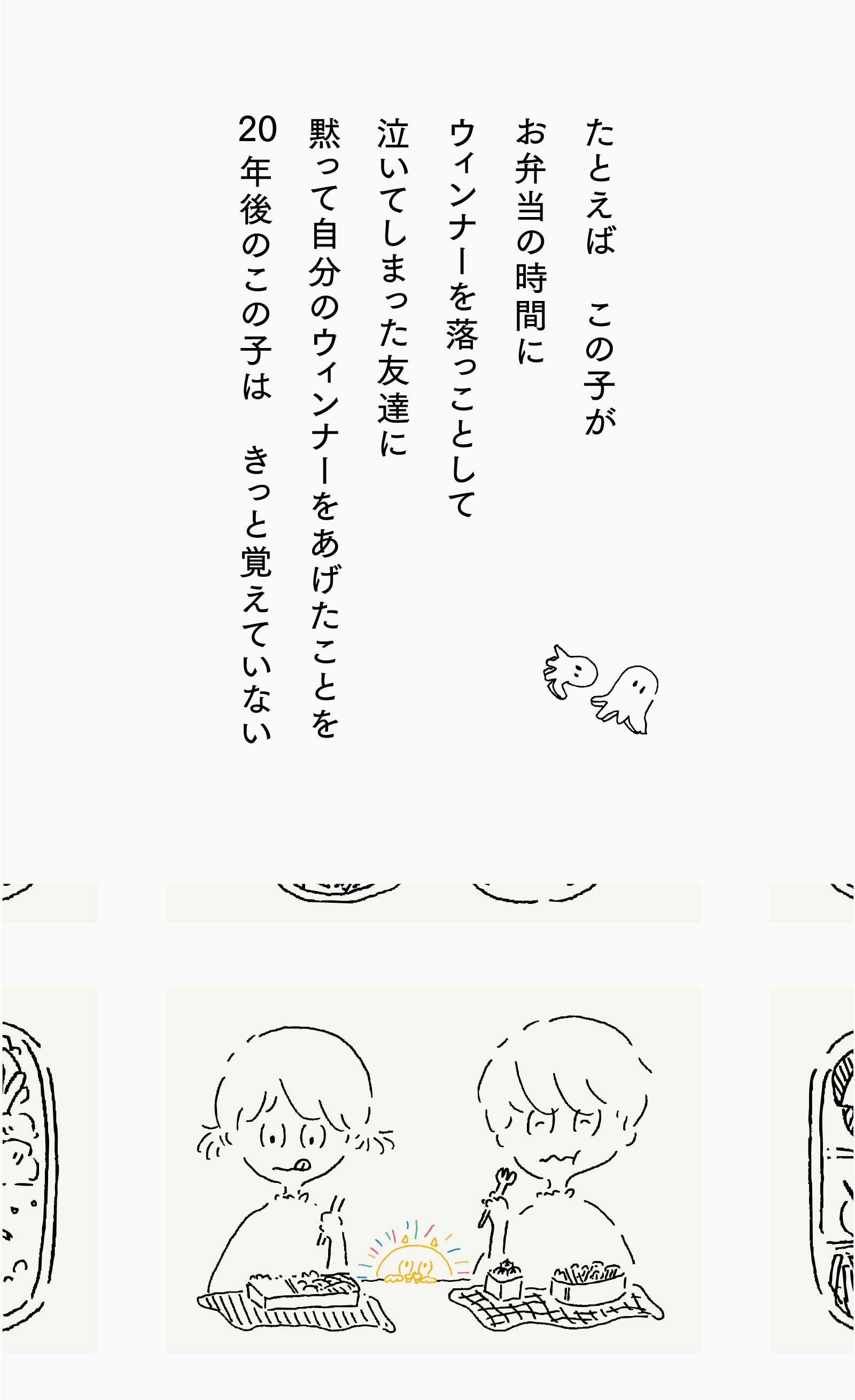 たとえば この子がお弁当の時間にウィンナーを落っことして泣いてしまった友達に黙って自分のウィンナーをあげたことを20年後のこの子は きっと覚えていない